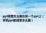 ppt背景怎么用在另一个ppt上（手机ppt的背景怎么做）