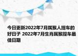 今日更新2022年7月属猴人提车的好日子 2022年7月生肖属猴提车最佳日期