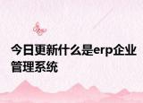 今日更新什么是erp企业管理系统