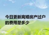今日更新离婚房产过户的费用是多少