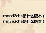 mqcd2cha是什么版本（mq3e2cha是什么版本）