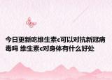 今日更新吃维生素c可以对抗新冠病毒吗 维生素c对身体有什么好处