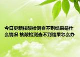 今日更新核酸检测查不到结果是什么情况 核酸检测查不到结果怎么办