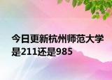 今日更新杭州师范大学是211还是985