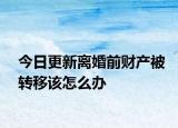 今日更新离婚前财产被转移该怎么办