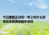 今日更新正月初一早上吃什么好 早吃年糕寓意新年发财