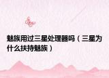 魅族用过三星处理器吗（三星为什么扶持魅族）