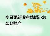 今日更新没有结婚证怎么分财产