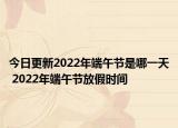 今日更新2022年端午节是哪一天 2022年端午节放假时间