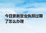 今日更新营业执照过期了怎么办理