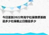 今日更新2022年南宁社保缴费基数是多少社保截止日期是多少