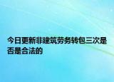 今日更新非建筑劳务转包三次是否是合法的