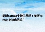 美版xsmax支持三网吗（美版xsmax支持电信吗）