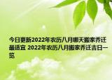 今日更新2022年农历八月哪天搬家乔迁最适宜 2022年农历八月搬家乔迁吉日一览