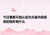 今日更新不能认定为夫妻共同债务的情形有什么
