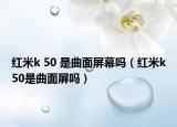 红米k 50 是曲面屏幕吗（红米k50是曲面屏吗）