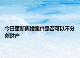 今日更新离婚案件是否可以不分割财产