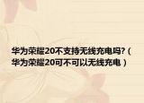 华为荣耀20不支持无线充电吗?（华为荣耀20可不可以无线充电）
