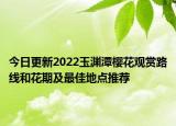 今日更新2022玉渊潭樱花观赏路线和花期及最佳地点推荐