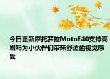 今日更新摩托罗拉MotoE40支持高刷吗为小伙伴们带来舒适的视觉感受
