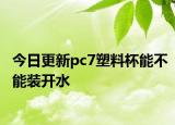 今日更新pc7塑料杯能不能装开水