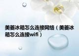 美菱冰箱怎么连接网络（美菱冰箱怎么连接wifi）