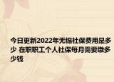 今日更新2022年无锡社保费用是多少 在职职工个人社保每月需要缴多少钱