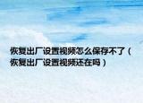 恢复出厂设置视频怎么保存不了（恢复出厂设置视频还在吗）