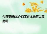 今日更新﻿﻿户口不在本地可以买房吗