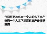 今日更新怎么查一个人的名下房产 查询一个人名下是否有房产去哪里查询