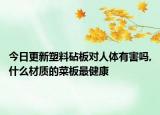 今日更新塑料砧板对人体有害吗,什么材质的菜板最健康
