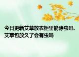 今日更新艾草放衣柜里能除虫吗,艾草包放久了会有虫吗