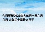 今日更新2023年大年初十是几月几日 大年初十是什么日子
