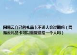 网易云自己的礼品卡不送人会过期吗（网易云礼品卡可以重复送给一个人吗）
