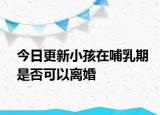 今日更新小孩在哺乳期是否可以离婚