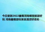 今日更新2022暑假河南哪里旅游好玩 河南暑假游玩景美清凉好去处