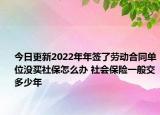 今日更新2022年年签了劳动合同单位没买社保怎么办 社会保险一般交多少年
