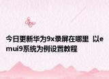 今日更新华为9x录屏在哪里  以emui9系统为例设置教程