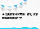 今日更新京津冀交通一体化 北京新增两条跨境公交