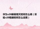 华为v20屏幕熄灭时间怎么调（荣耀v20熄屏时间怎么设置）