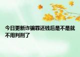 今日更新诈骗罪还钱后是不是就不用判刑了