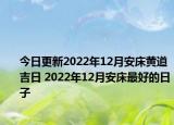 今日更新2022年12月安床黄道吉日 2022年12月安床最好的日子