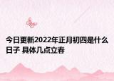 今日更新2022年正月初四是什么日子 具体几点立春