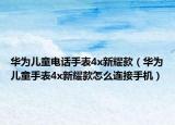 华为儿童电话手表4x新耀款（华为儿童手表4x新耀款怎么连接手机）