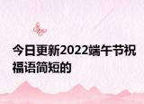 今日更新2022端午节祝福语简短的