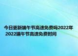 今日更新端午节高速免费吗2022年 2022端午节高速免费时间