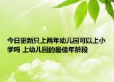 今日更新只上两年幼儿园可以上小学吗 上幼儿园的最佳年龄段