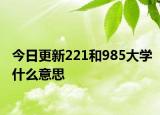今日更新221和985大学什么意思