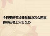 今日更新天冷睡觉脚凉怎么回事,脚冷还老上火怎么办