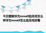 今日更新华为nova9拍月亮怎么样华为nova9怎么拍月亮好看